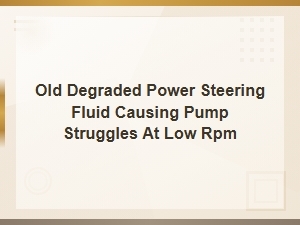 Old Degraded Power Steering Fluid Causing Pump Struggles at Low Rpm