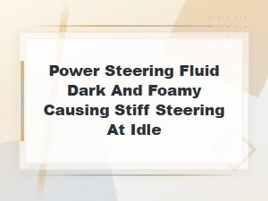 Power Steering Fluid Dark and Foamy Causing Stiff Steering at Idle