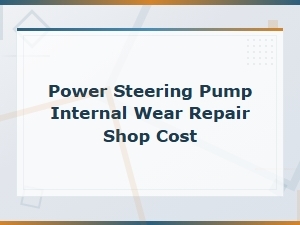 Understanding Power Steering Pump Internal Wear Repair Costs