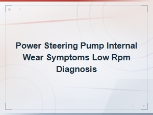 Power Steering Pump Internal Wear Symptoms and Low Rpm Diagnosis Guide